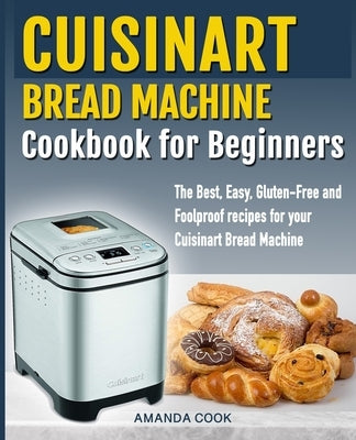 Cuisinart Bread Machine Cookbook for beginners: The Best, Easy, Gluten-Free and Foolproof recipes for your Cuisinart Bread Machine by Cook, Amanda