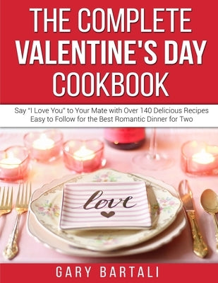 The Complete Valentine's Day Cookbook: Say "I Love You" to Your Mate with Over 140 Delicious Recipes Easy to Follow for the Best Romantic Dinner for T by Bartali, Gary