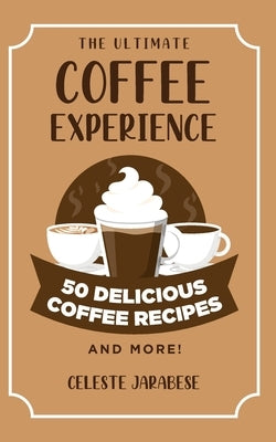 The Ultimate COFFEE EXPERIENCE: 50 Delicious Coffee Recipes and More! by Jarabese, Celeste