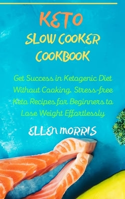 Keto Slow Cooker Cookbook: Get Success in Ketogenic Diet Without Cooking. Stress-free Keto Recipes for Beginners to Lose Weight Effortlessly by Morris, Ellen