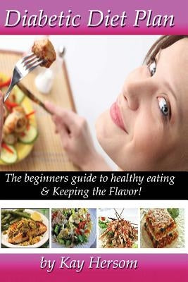 Diabetic Diet Plan: The Beginners Guide to Healthy Eating & Keeping the Flavor! by Hersom, Kay