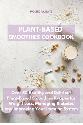 Plant-Based Smoothies Cookbook: Over 50 Healthy and Delicious Plant-Based Smoothies Recipes for Weight Loss, Managing Diabetes and Improving Your Immu by Pomegranate