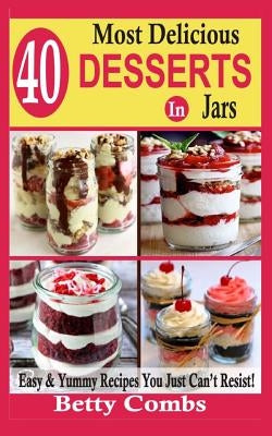 40 Most Delicious Desserts In Jars: Easy & Yummy Recipes You Just Can't Resist by Combs, Betty