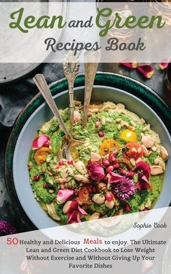 Lean and Green Recipes Book: 50 Healthy and Delicious Meals to Enjoy. The Ultimate Lean and Green Diet Cookbook to Lose Weight Without Exercise and by Sophie Cook