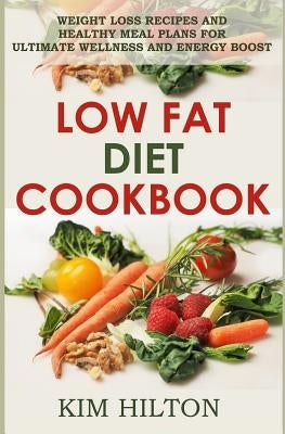 Low Fat Diet Cookbook: Weight Loss Recipes and Healthy Meal Plans for Ultimate Wellness and Energy Boost by Hilton, Kim