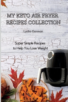 My Keto Air Fryer Recipes Collection: Super Simple Recipes to Help You Lose Weight by Gorman, Lydia