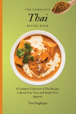 The Complete Thai Recipe Book: A Complete Collection of Thai Recipes to Boost Your Taste and Satisfy Your Appetite by Singhapat, Tim