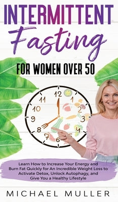 Intermittent Fasting For Women Over 50: Learn How to Increase Your Energy and Burn Fat Quickly for An Incredible Weight Loss to Activate Detox, Unlock by Muller, Michael J.