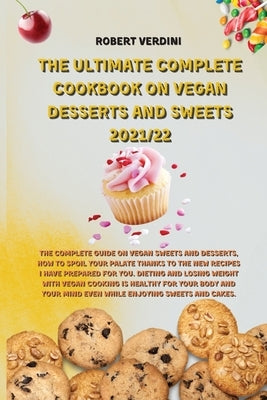 The Ultimate Complete Cookbook on Vegan Desserts and Sweets 2021/22: The complete guide on Vegan Sweets and Desserts, how to spoil your palate thanks by Robert Verdini