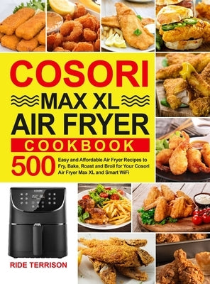 Cosori Max XL Air Fryer Cookbook: 500 Easy and Affordable Air Fryer Recipes to Fry, Bake, Roast and Broil for Your Cosori Air Fryer Max XL and Smart W by Terrison, Ride