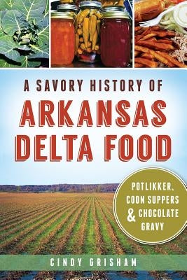A Savory History of Arkansas Delta Food: Potlikker, Coon Suppers & Chocolate Gravy by Grisham, Cindy
