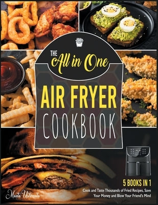 The All-in-One Air Fryer Cookbook [5 IN 1]: Cook and Taste Thousands of Fried Recipes, Save Your Money and Blow Your Friend&