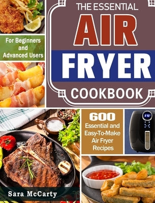 The Essential Air Fryer Cookbook: 600 Essential and Easy-To-Make Air Fryer Recipes for Beginners and Advanced Users by McCarty, Sara
