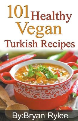 101 Healthy Vegan Turkish Recipes by Rylee, Bryan