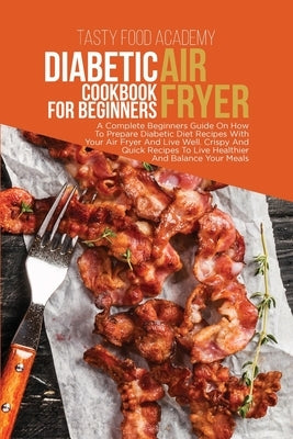 Diabetic Air Fryer Cookbook for Beginners: A Complete Beginners Guide On How To Prepare Diabetic Diet Recipes With Your Air Fryer And Live Well. Crisp by Academy, Tasty Food