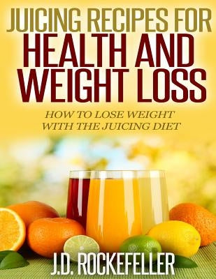 Juicing Recipes for Health and Weight Loss: How to Lose Weight with the Juicing Diet by Rockefeller, J. D.