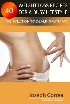40 Weight Loss Recipes for a Busy Lifestyle: The Solution to Dealing with Fat by Correa (Certified Sports Nutritionist)