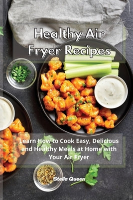 Healthy Air Fryer Recipes: Learn How to Cook Easy, Delicious and Healthy Meals at Home with Your Air Fryer by Queen, Stella