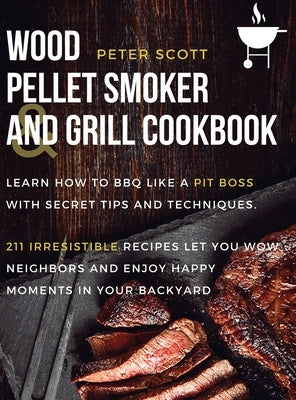 Wood Pellet Smoker And Grill Cookbook: Learn How To BBQ Like A Pit Boss With Secret Tips And Techniques. 211 Irresistible Recipes Let You Wow Neighbor by Scott, Peter