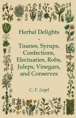 Herbal Delights - Tisanes, Syrups, Confections, Electuaries, Robs, Juleps, Vinegars, and Conserves by Leyel, C. F.