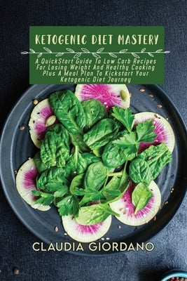 Ketogenic Diet Mastery: A QuickStart Guide To Low Carb Recipes For Losing Weight And Healthy Cooking Plus A Meal Plan To Kickstart Your Ketoge by Giordano, Claudia