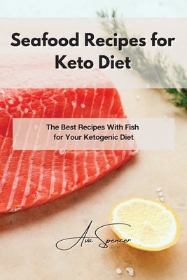Seafood Recipes for Keto Diet: The Best Recipes With Fish for Your Ketogenic Diet by Spencer, Ava
