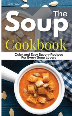 The Soup Cookbook: Quick and Easy Savory Recipes For Every Soup Lovers by Brown, Carla