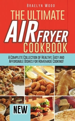 The Ultimate Air Fryer Cookbook: A Complete Collection of Healthy, Easy and Affordable Dishes for Homemade Cooking! by Wood, Braelyn