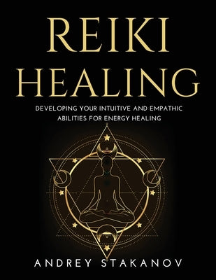 Reiki Healing: Developing Your Intuitive and Empathic Abilities for Energy Healing by Andrey Stakanov