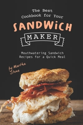 The Best Cookbook for Your Sandwich Maker: Mouthwatering Sandwich Recipes for a Quick Meal by Stone, Martha