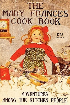 The Mary Frances Cookbook - 1912 Reprint: Adventures Among The Kitchen People by Fryer, Jane Eayre
