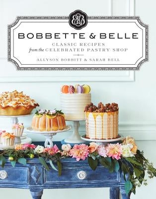 Bobbette & Belle: Classic Recipes from the Celebrated Pastry Shop by Bobbitt, Allyson