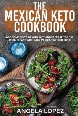 The Mexican Keto Cookbook: Add Some Spicy To Your Diet And Prepare To Lose Weight Fast With Easy Mexican Keto Recipes by Lopez, Angela