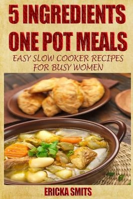5 Ingredients One Pot Meals: Easy Slow Cooker Recipes for Busy Women by Smits, Ericka