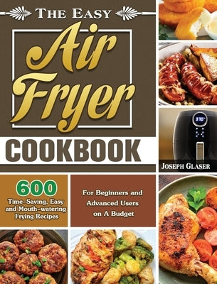 The Easy Air Fryer Cookbook: 600 Time-Saving, Easy and Mouth-watering Frying Recipes for Beginners and Advanced Users on A Budget by Glaser, Joseph