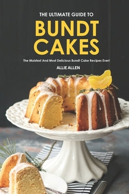 The Ultimate Guide to Bundt Cakes: The Moistest and Most Delicious Bundt Cake Recipes Ever! by Allen, Allie