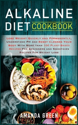 Alkaline Diet Cookbook: Lose Weight Quickly and Permanently, Understand PH and Reset Cleanse Your Body with More than 100 Plant-Based Recipes by Green, Amanda