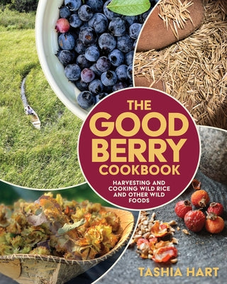 The Good Berry Cookbook: Harvesting and Cooking Wild Rice and Other Wild Foods by Hart, Tashia