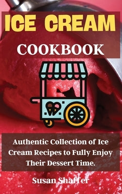 Ice Cream Cookbook: Authentic Collection of Ice Cream Recipes to Fully Enjoy Their Dessert Time. by Susan Shaffer