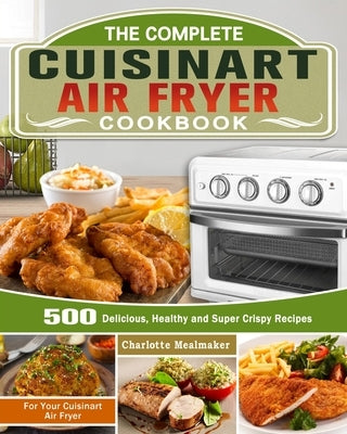 The Complete Cuisinart Air Fryer Cookbook: 500 Delicious, Healthy and Super Crispy Recipes For Your Cuisinart Air Fryer by Mealmaker, Charlotte