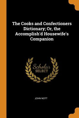 The Cooks and Confectioners Dictionary; Or, the Accomplish'd Housewife's Companion by Nott, John
