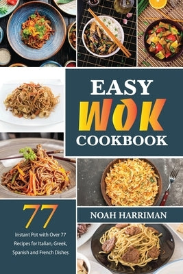 Easy Wok Cookbook: Discover 77 Amazing Recipes to Prepare at Home Thai, Chinese and Indian Wok Dishes by Harriman, Noah