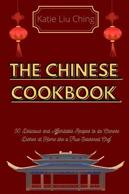 The Chinese Cookbook: 50 Delicious and Affordable Recipes to do Chinese Dishes at Home like a True Seasoned Chef by Katie Liu Ching