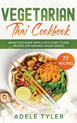 Vegetarian Thai Cookbook: Asian Food Made Simple With Over 77 Easy Recipes For Amazing Veggie Dishes by Tyler, Adele