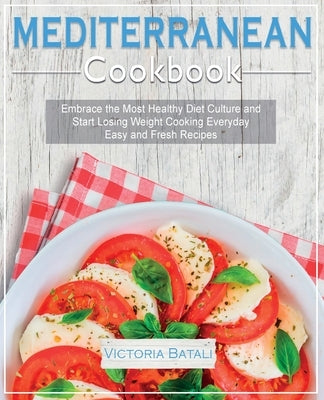 Mediterranean Diet Cookbook: Embrace the Most Healthy Diet Culture and Start Losing Weight Cooking Everyday Easy and Fresh Recipes by Victoria Batali