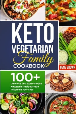 Keto Vegetarian Family Cookbook: 100+ Delicious and Super-Simple Ketogenic Recipes Made Fast to Fit Your Life by Brown, Gene
