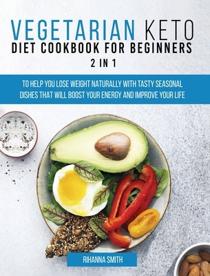 Vegetarian Keto Diet Cookbook for Beginners 2 in 1: To Help You Lose Weight Naturally With Tasty Seasonal Dishes That Will Boost Your Energy And Impro by Smith, Rihanna