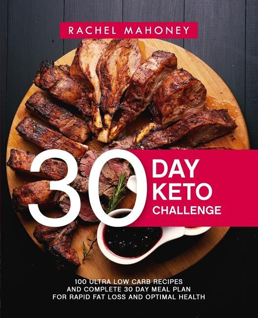 30 Day Keto Challenge: 100 Ultra Low Carb Recipes and Complete 30 Day Meal Plan for Rapid Fat Loss and Optimal Health by Mahoney, Rachel