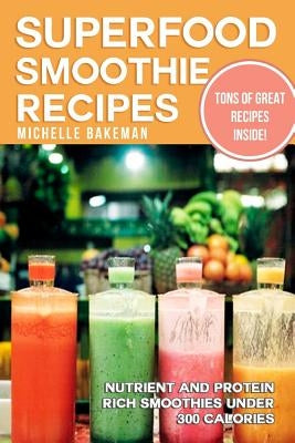 Superfood Smoothie Recipes: Nutrient and Protein Rich Smoothies Under 300 Calories by Bakeman, Michelle