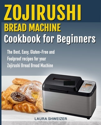 Zojirushi Bread Machine Cookbook for beginners: The Best, Easy, Gluten-Free and Foolproof recipes for your Zojirushi Bread Machine by Schweizer, Laura